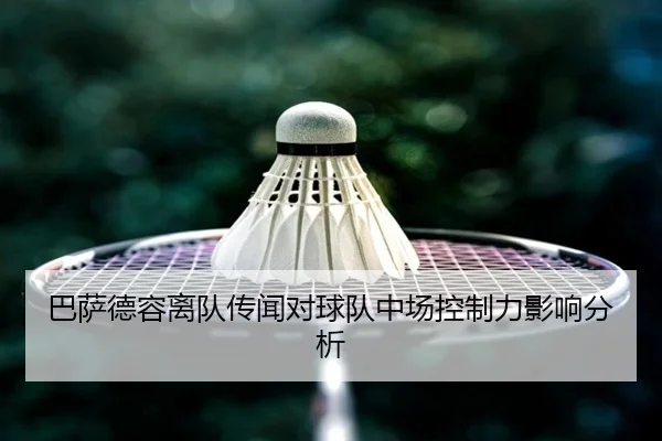 巴萨德容离队传闻对球队中场控制力影响分析